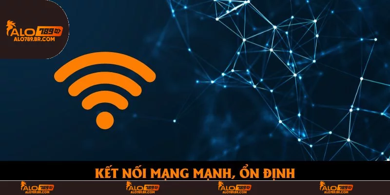 Kết nối mạng mạnh, ổn định